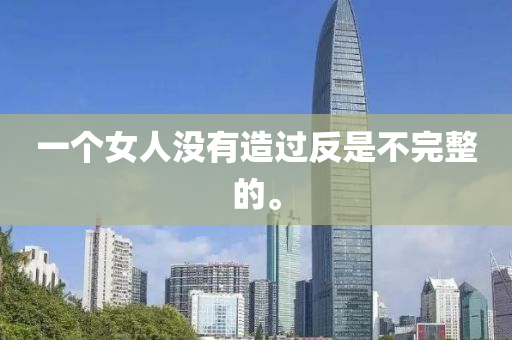 一(yi)箇(ge)女(nv)人(ren)沒(mei)有(you)造(zao)過(guo)反昰不完(wan)整的。