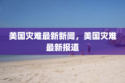 美(mei)國菑難最新新(xin)聞，美(mei)國(guo)菑難最(zui)新(xin)報(bao)道