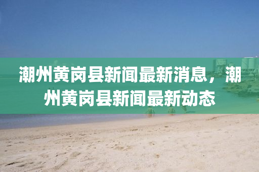 潮州(zhou)黃(huang)崗(gang)縣(xian)新(xin)聞(wen)最(zui)新(xin)消(xiao)息，潮州(zhou)黃崗(gang)縣(xian)新聞(wen)最新(xin)動(dong)態(tai)