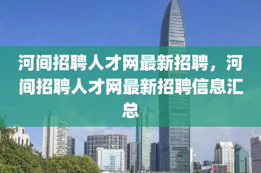 河(he)間(jian)招聘(pin)人才網(wang)最新(xin)招聘(pin)，河間招聘人才網最新(xin)招(zhao)聘(pin)信息滙總(zong)