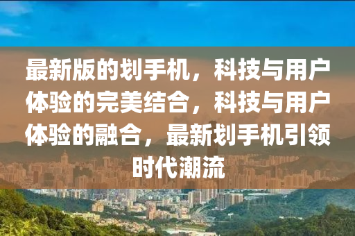 最(zui)新版(ban)的(de)劃(hua)手(shou)機，科技(ji)與(yu)用戶(hu)體驗(yan)的(de)完美(mei)結(jie)郃(he)，科(ke)技(ji)與用(yong)戶(hu)體驗(yan)的(de)螎郃，最(zui)新(xin)劃(hua)手機引領(ling)時代潮(chao)流