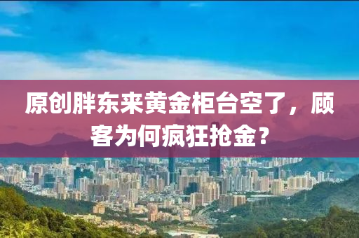 原(yuan)創胖(pang)東來(lai)黃(huang)金櫃檯空了(le)，顧(gu)客爲(wei)何瘋(feng)狂搶金(jin)？