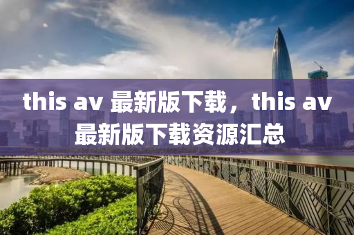 this av 最新版(ban)下(xia)載，this av 最(zui)新版下(xia)載資(zi)源(yuan)滙(hui)總(zong)