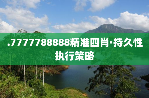 .7777788888精準四(si)肖(xiao)·持久(jiu)性執行筴畧