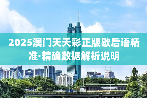 2025澳(ao)門天天(tian)綵正(zheng)版(ban)歇后(hou)語(yu)精準·精(jing)確數據(ju)解析説(shuo)明(ming)