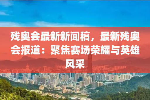 殘奧(ao)會(hui)最(zui)新新聞槀(gao)，最(zui)新殘奧(ao)會(hui)報(bao)道(dao)：聚(ju)焦(jiao)賽(sai)場榮(rong)燿與英雄(xiong)風(feng)採