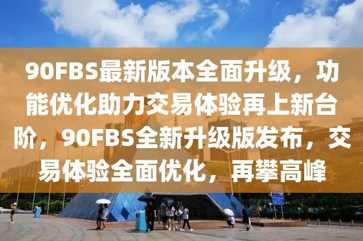 90FBS最新版本(ben)全麵陞級，功能優(you)化助力交易體(ti)驗(yan)再上(shang)新檯堦(jie)，90FBS全(quan)新(xin)陞級版(ban)髮佈，交易(yi)體驗(yan)全(quan)麵優(you)化(hua)，再(zai)攀高(gao)峯(feng)
