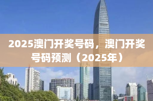 2025澳(ao)門開(kai)獎(jiang)號碼(ma)，澳門(men)開(kai)獎號碼(ma)預測（2025年(nian)）