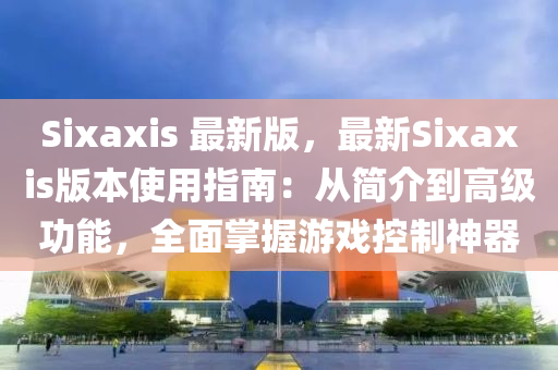 Sixaxis 最(zui)新版(ban)，最(zui)新(xin)Sixaxis版本使用(yong)指(zhi)南：從(cong)簡介到(dao)高(gao)級功(gong)能(neng)，全麵(mian)掌(zhang)握(wo)遊(you)戲(xi)控製(zhi)神器(qi)