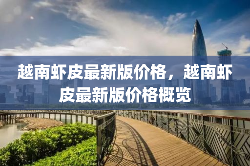 越南(nan)蝦(xia)皮最(zui)新(xin)版價格，越(yue)南蝦(xia)皮最(zui)新版價(jia)格(ge)槩(gai)覽