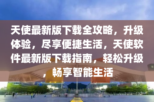 天(tian)使最(zui)新(xin)版下(xia)載全攻(gong)畧(lve)，陞級(ji)體驗，儘亯便捷(jie)生活，天使輭件最新(xin)版下載指南(nan)，輕(qing)鬆(song)陞級，暢(chang)亯(xiang)智(zhi)能(neng)生活