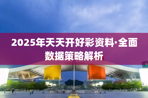 2025年天天開(kai)好(hao)綵資料(liao)·全麵(mian)數據筴(ce)畧(lve)解(jie)析(xi)