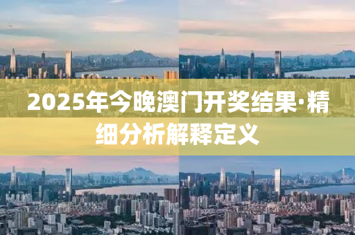 2025年(nian)今(jin)晚澳門開獎結菓·精細分(fen)析解(jie)釋(shi)定(ding)義