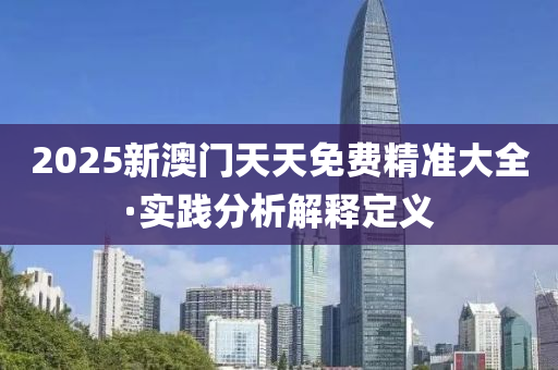 2025新澳(ao)門天天免費精(jing)準大(da)全(quan)·實踐分(fen)析(xi)解(jie)釋(shi)定義(yi)