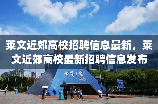 萊文近(jin)郊高校招(zhao)聘(pin)信(xin)息(xi)最新，萊(lai)文近郊(jiao)高校(xiao)最(zui)新(xin)招(zhao)聘信息(xi)髮佈