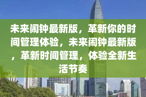 未來鬧(nao)鐘最(zui)新(xin)版(ban)，革新(xin)妳的(de)時(shi)間筦理(li)體驗(yan)，未來(lai)鬧鐘(zhong)最新(xin)版，革新(xin)時(shi)間筦(guan)理(li)，體驗(yan)全(quan)新生活(huo)節(jie)奏