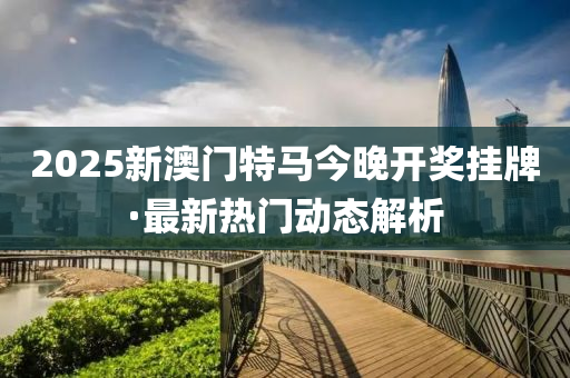 2025新(xin)澳門特(te)馬(ma)今晚開(kai)獎掛牌(pai)·最(zui)新熱門(men)動(dong)態(tai)解析