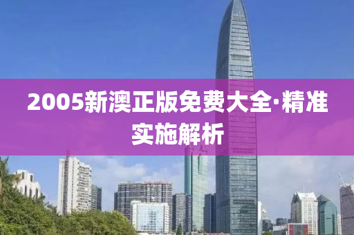 2005新(xin)澳正版(ban)免(mian)費(fei)大(da)全·精準實(shi)施(shi)解析
