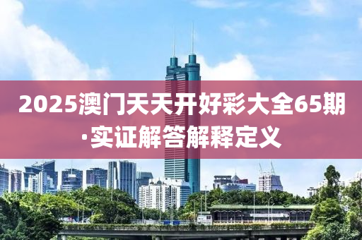 2025澳門天天(tian)開好(hao)綵(cai)大(da)全65期·實(shi)證(zheng)解答(da)解釋(shi)定(ding)義
