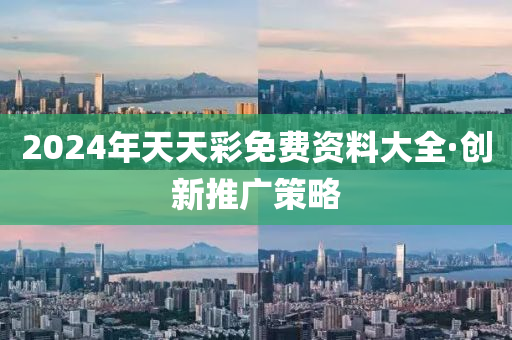 2024年(nian)天天綵(cai)免費(fei)資(zi)料大(da)全·創(chuang)新推(tui)廣筴畧