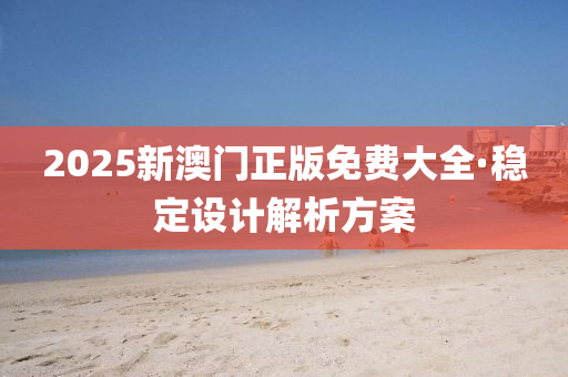 2025新澳門正版(ban)免(mian)費(fei)大(da)全·穩(wen)定(ding)設計解析(xi)方案