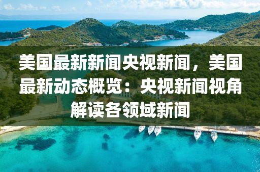 美(mei)國最(zui)新新(xin)聞(wen)央視(shi)新聞，美(mei)國(guo)最新動態槩(gai)覽(lan)：央(yang)視(shi)新聞(wen)視(shi)角解讀各領(ling)域(yu)新聞(wen)