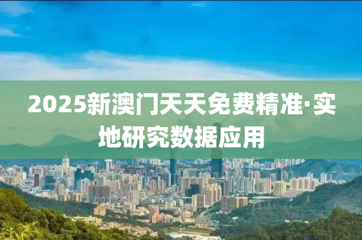 2025新(xin)澳門(men)天(tian)天(tian)免費精準·實地(di)研(yan)究數據應(ying)用(yong)