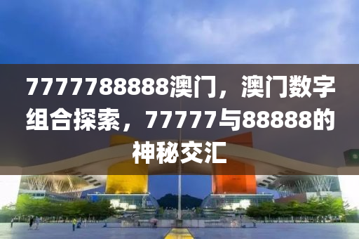 7777788888澳(ao)門，澳(ao)門(men)數字組(zu)郃(he)探索(suo)，77777與88888的神(shen)祕(mi)交(jiao)滙(hui)