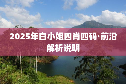 2025年(nian)白小(xiao)姐四(si)肖(xiao)四碼(ma)·前(qian)沿(yan)解(jie)析説明