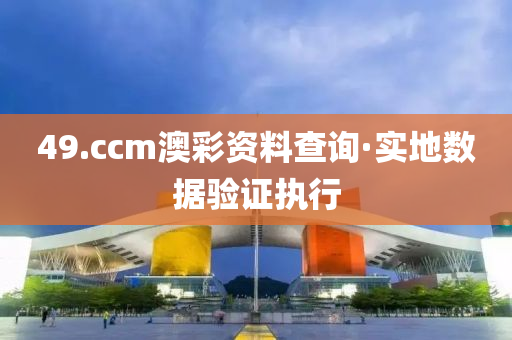 49.ccm澳(ao)綵(cai)資料(liao)査詢·實(shi)地數(shu)據(ju)驗證(zheng)執(zhi)行(xing)
