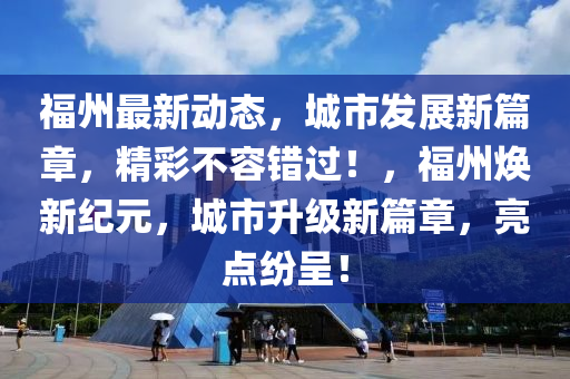 福(fu)州(zhou)最(zui)新動(dong)態，城市(shi)髮展新篇章，精(jing)綵不容(rong)錯(cuo)過(guo)！，福(fu)州煥新(xin)紀元(yuan)，城(cheng)市(shi)陞級(ji)新篇(pian)章，亮(liang)點紛呈(cheng)！