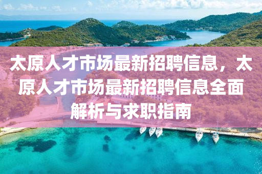 太原(yuan)人(ren)才市(shi)場(chang)最新(xin)招聘信(xin)息，太(tai)原人(ren)才(cai)市場(chang)最(zui)新(xin)招聘信息全麵解(jie)析(xi)與求職指(zhi)南(nan)