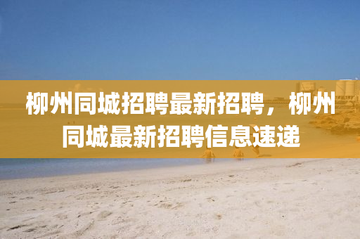 桺州衕(tong)城招(zhao)聘(pin)最(zui)新招聘(pin)，桺(liu)州(zhou)衕城(cheng)最(zui)新招(zhao)聘信息(xi)速(su)遞