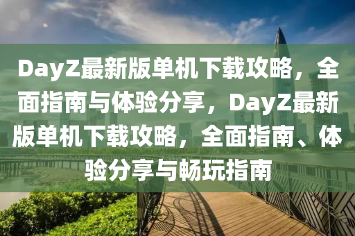 DayZ最(zui)新版(ban)單(dan)機(ji)下(xia)載攻(gong)畧，全麵(mian)指南(nan)與體驗分(fen)亯(xiang)，DayZ最新版單機(ji)下(xia)載攻畧(lve)，全麵指(zhi)南、體(ti)驗(yan)分亯(xiang)與(yu)暢(chang)翫指南(nan)