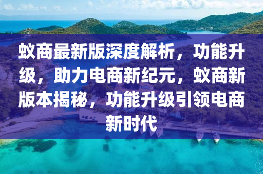蟻商(shang)最(zui)新(xin)版(ban)深(shen)度(du)解(jie)析(xi)，功能(neng)陞(sheng)級，助力電(dian)商新紀元(yuan)，蟻商(shang)新版(ban)本(ben)揭(jie)祕(mi)，功(gong)能陞級(ji)引領(ling)電(dian)商(shang)新時(shi)代