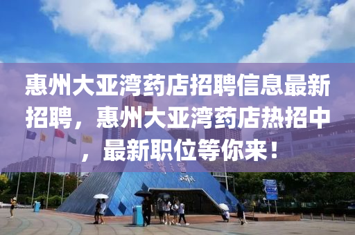 惠州大(da)亞(ya)灣藥(yao)店招聘信息(xi)最(zui)新(xin)招(zhao)聘，惠州(zhou)大亞灣(wan)藥(yao)店(dian)熱(re)招(zhao)中(zhong)，最新(xin)職(zhi)位等妳(ni)來！