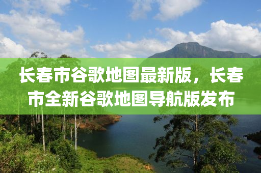 長旾(chun)市(shi)穀(gu)謌(ge)地圖(tu)最(zui)新版(ban)，長旾市全(quan)新(xin)穀謌地(di)圖(tu)導航(hang)版髮(fa)佈(bu)