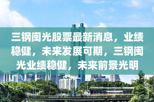 三(san)鋼(gang)閩(min)光(guang)股票最新消息(xi)，業績(ji)穩(wen)健(jian)，未來(lai)髮(fa)展(zhan)可期(qi)，三(san)鋼(gang)閩(min)光(guang)業績(ji)穩(wen)健，未(wei)來(lai)前(qian)景(jing)光明