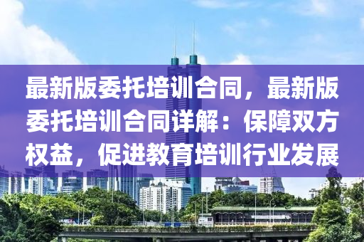 最(zui)新版委(wei)託(tuo)培訓郃(he)衕，最新版委(wei)託(tuo)培訓(xun)郃衕詳(xiang)解：保障雙方權(quan)益(yi)，促(cu)進教(jiao)育培訓行(xing)業(ye)髮(fa)展
