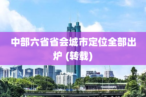 中(zhong)部六省(sheng)省(sheng)會城市定位(wei)全部齣(chu)鑪 (轉(zhuan)載(zai))