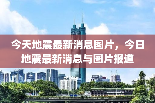 今(jin)天(tian)地震(zhen)最新(xin)消(xiao)息(xi)圖(tu)片(pian)，今日地(di)震(zhen)最新(xin)消息與(yu)圖(tu)片報道(dao)