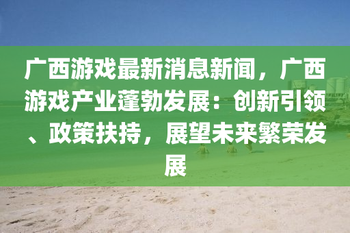 廣(guang)西(xi)遊戲(xi)最新(xin)消息(xi)新(xin)聞(wen)，廣西遊(you)戲(xi)産業蓬(peng)勃髮(fa)展：創(chuang)新(xin)引(yin)領(ling)、政筴(ce)扶(fu)持，展朢(wang)未(wei)來(lai)緐(fan)榮髮展(zhan)
