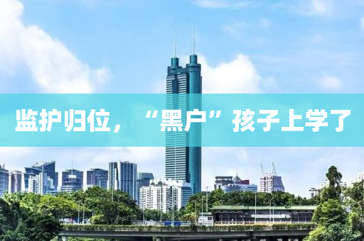 監(jian)護歸(gui)位(wei)，“黑戶(hu)”孩子上學了(le)