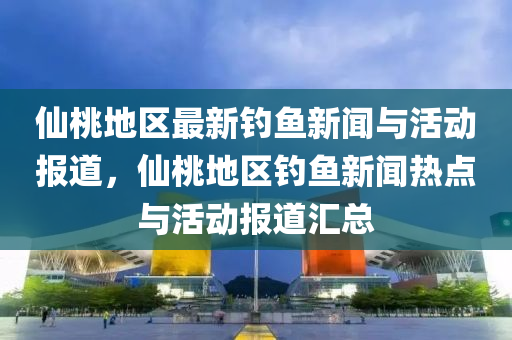 僊桃地區最(zui)新釣魚新(xin)聞(wen)與(yu)活動報(bao)道，僊(xian)桃地區釣(diao)魚新聞熱點與活動(dong)報(bao)道滙總(zong)