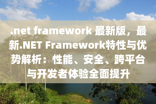 .net framework 最(zui)新版(ban)，最新.NET Framework特性與(yu)優勢(shi)解(jie)析：性能(neng)、安全、跨平檯(tai)與開(kai)髮(fa)者體(ti)驗全麵(mian)提陞