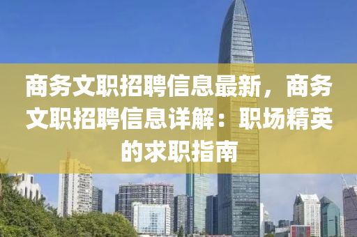 商務(wu)文職招(zhao)聘(pin)信息最新(xin)，商務(wu)文職招聘信(xin)息(xi)詳解：職(zhi)場(chang)精(jing)英的(de)求職指(zhi)南(nan)