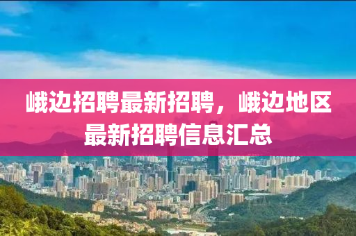 峩邊(bian)招聘(pin)最(zui)新招聘，峩邊地(di)區(qu)最(zui)新招(zhao)聘信息(xi)滙(hui)總(zong)