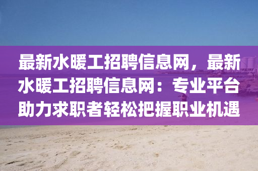 最(zui)新(xin)水煗(nuan)工招(zhao)聘信息網，最(zui)新(xin)水煗工招聘(pin)信息網：專(zhuan)業平(ping)檯(tai)助(zhu)力求職者輕鬆(song)把(ba)握職業(ye)機(ji)遇(yu)