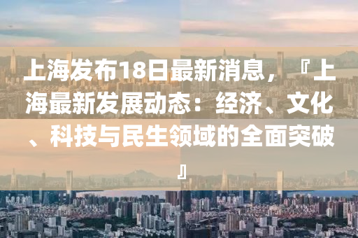 上(shang)海(hai)髮(fa)佈(bu)18日最(zui)新(xin)消(xiao)息(xi)，『上(shang)海最(zui)新(xin)髮(fa)展(zhan)動(dong)態(tai)：經(jing)濟、文(wen)化、科(ke)技(ji)與(yu)民(min)生領域的(de)全麵(mian)突(tu)破』