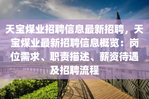 天(tian)寶煤(mei)業招聘(pin)信(xin)息(xi)最(zui)新(xin)招(zhao)聘(pin)，天(tian)寶煤業(ye)最(zui)新招聘(pin)信(xin)息(xi)槩(gai)覽(lan)：崗(gang)位(wei)需求(qiu)、職(zhi)責(ze)描(miao)述(shu)、薪資(zi)待(dai)遇及(ji)招聘(pin)流(liu)程(cheng)